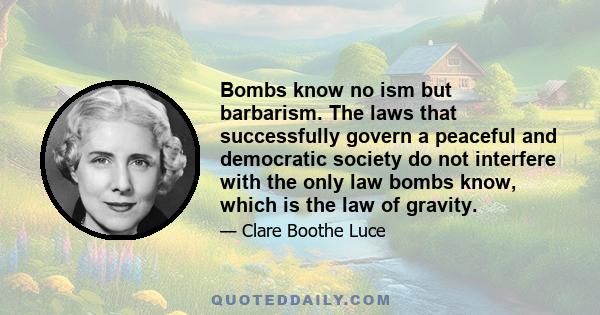 Bombs know no ism but barbarism. The laws that successfully govern a peaceful and democratic society do not interfere with the only law bombs know, which is the law of gravity.