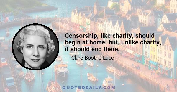 Censorship, like charity, should begin at home, but, unlike charity, it should end there.