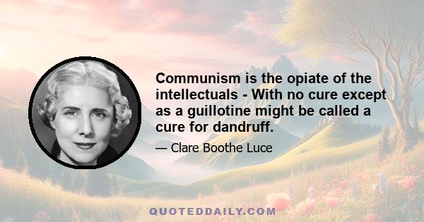 Communism is the opiate of the intellectuals - With no cure except as a guillotine might be called a cure for dandruff.