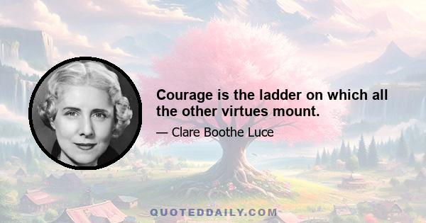 Courage is the ladder on which all the other virtues mount.