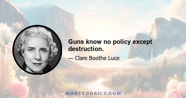 Guns know no policy except destruction.