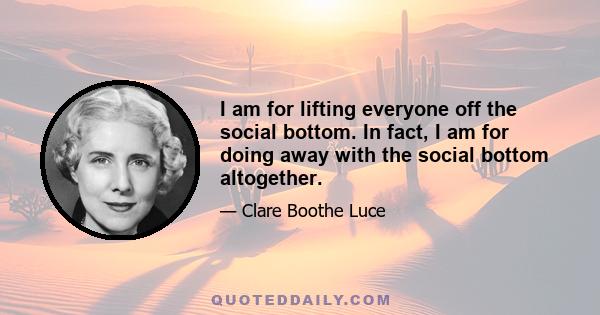 I am for lifting everyone off the social bottom. In fact, I am for doing away with the social bottom altogether.