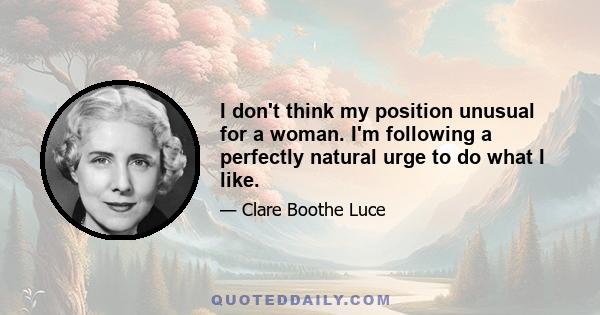 I don't think my position unusual for a woman. I'm following a perfectly natural urge to do what I like.