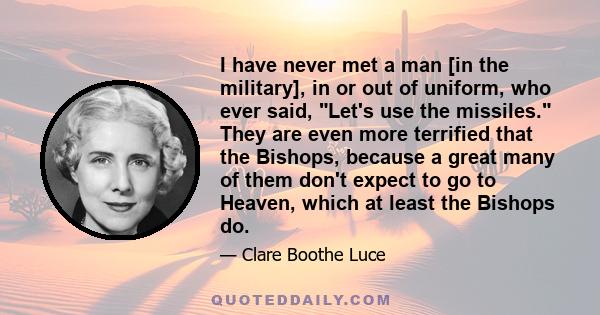 I have never met a man [in the military], in or out of uniform, who ever said, Let's use the missiles. They are even more terrified that the Bishops, because a great many of them don't expect to go to Heaven, which at