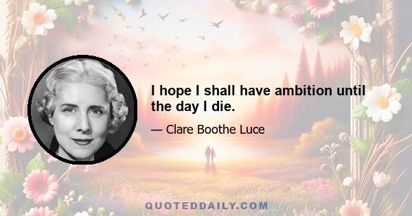 I hope I shall have ambition until the day I die.