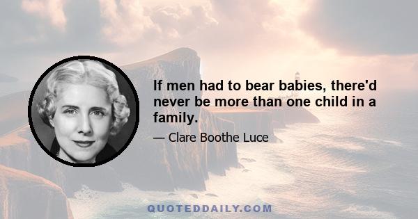 If men had to bear babies, there'd never be more than one child in a family.