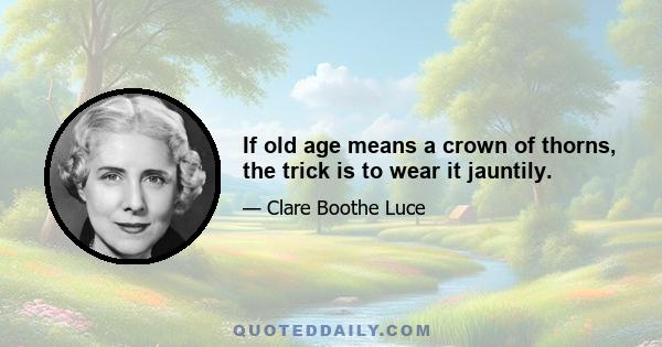 If old age means a crown of thorns, the trick is to wear it jauntily.