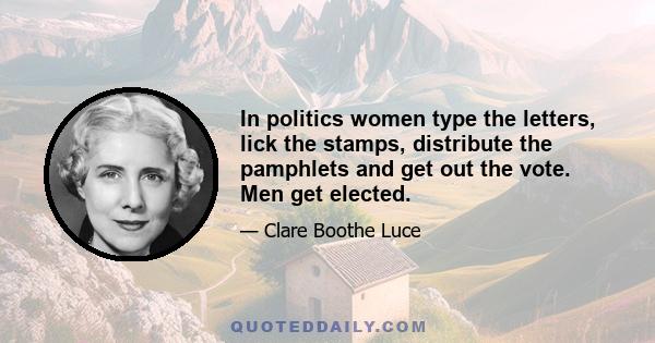 In politics women type the letters, lick the stamps, distribute the pamphlets and get out the vote. Men get elected.