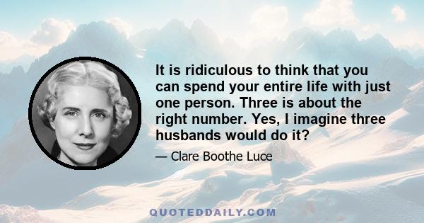 It is ridiculous to think that you can spend your entire life with just one person. Three is about the right number. Yes, I imagine three husbands would do it?