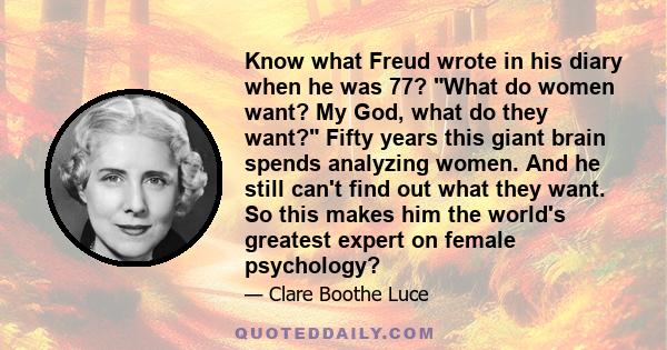 Know what Freud wrote in his diary when he was 77? What do women want? My God, what do they want? Fifty years this giant brain spends analyzing women. And he still can't find out what they want. So this makes him the