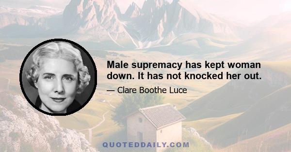 Male supremacy has kept woman down. It has not knocked her out.