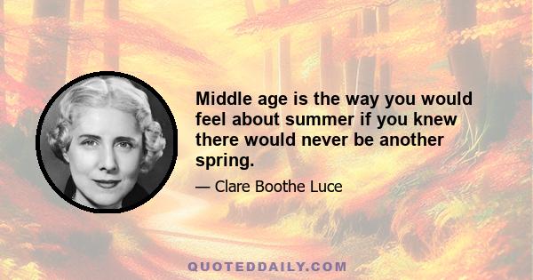 Middle age is the way you would feel about summer if you knew there would never be another spring.