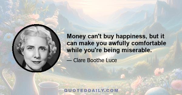 Money can't buy happiness, but it can make you awfully comfortable while you're being miserable.