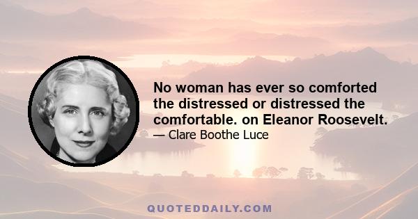 No woman has ever so comforted the distressed or distressed the comfortable. on Eleanor Roosevelt.