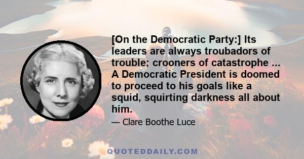 [On the Democratic Party:] Its leaders are always troubadors of trouble; crooners of catastrophe ... A Democratic President is doomed to proceed to his goals like a squid, squirting darkness all about him.