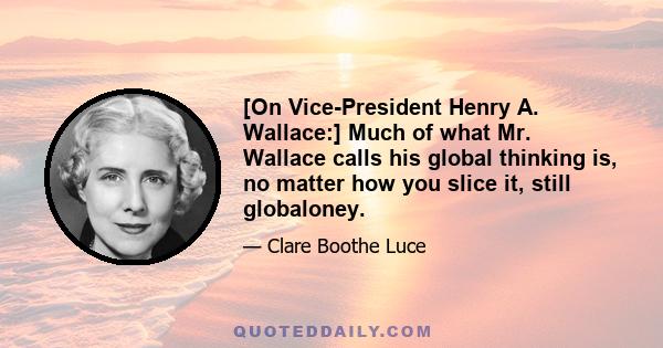 [On Vice-President Henry A. Wallace:] Much of what Mr. Wallace calls his global thinking is, no matter how you slice it, still globaloney.