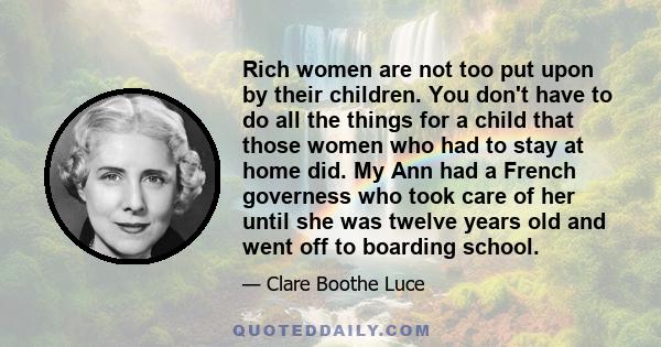 Rich women are not too put upon by their children. You don't have to do all the things for a child that those women who had to stay at home did. My Ann had a French governess who took care of her until she was twelve