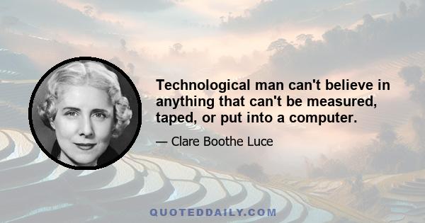 Technological man can't believe in anything that can't be measured, taped, or put into a computer.