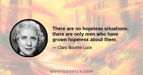 There are no hopeless situations; there are only men who have grown hopeless about them.