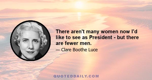 There aren't many women now I'd like to see as President - but there are fewer men.