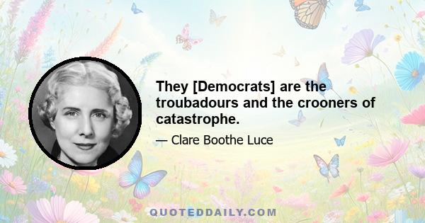 They [Democrats] are the troubadours and the crooners of catastrophe.