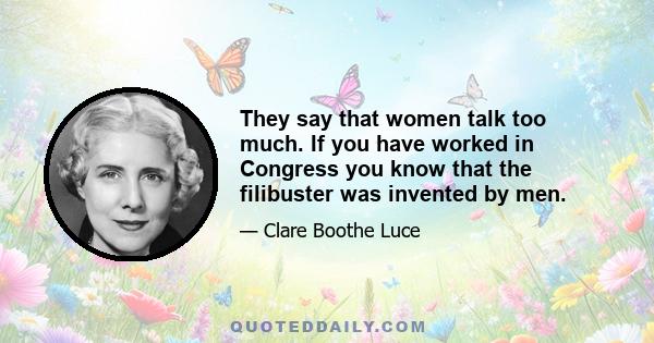 They say that women talk too much. If you have worked in Congress you know that the filibuster was invented by men.