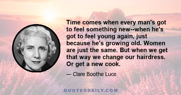 Time comes when every man's got to feel something new--when he's got to feel young again, just because he's growing old. Women are just the same. But when we get that way we change our hairdress. Or get a new cook.