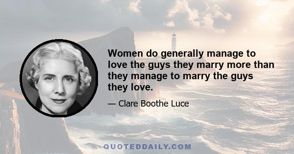 Women do generally manage to love the guys they marry more than they manage to marry the guys they love.