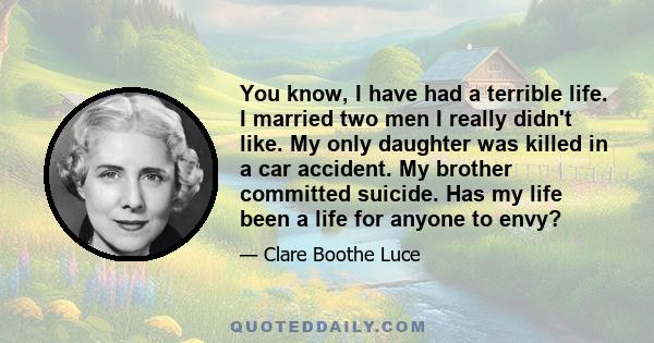 You know, I have had a terrible life. I married two men I really didn't like. My only daughter was killed in a car accident. My brother committed suicide. Has my life been a life for anyone to envy?