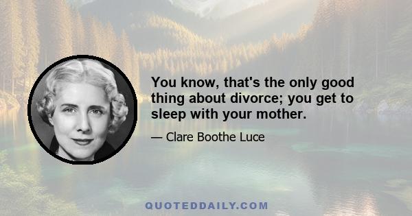 You know, that's the only good thing about divorce; you get to sleep with your mother.