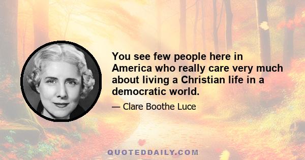 You see few people here in America who really care very much about living a Christian life in a democratic world.