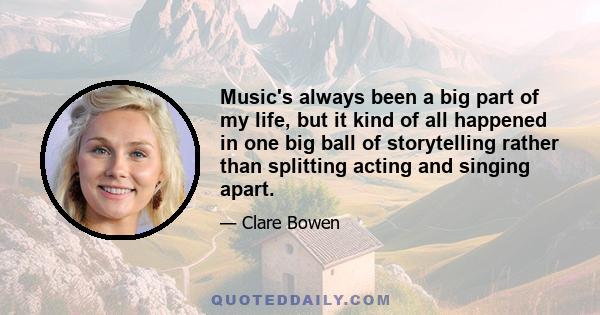 Music's always been a big part of my life, but it kind of all happened in one big ball of storytelling rather than splitting acting and singing apart.