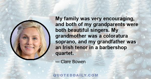 My family was very encouraging, and both of my grandparents were both beautiful singers. My grandmother was a coloratura soprano, and my grandfather was an Irish tenor in a barbershop quartet.