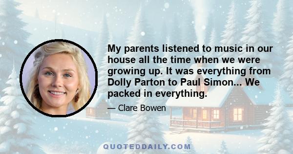 My parents listened to music in our house all the time when we were growing up. It was everything from Dolly Parton to Paul Simon... We packed in everything.