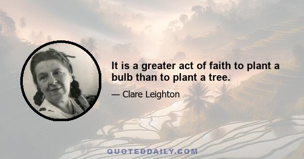 It is a greater act of faith to plant a bulb than to plant a tree.