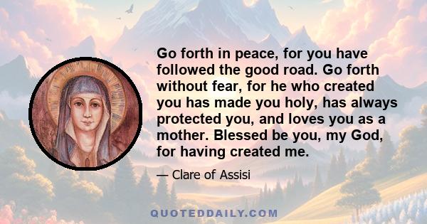 Go forth in peace, for you have followed the good road. Go forth without fear, for he who created you has made you holy, has always protected you, and loves you as a mother. Blessed be you, my God, for having created me.