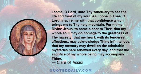 I come, O Lord, unto Thy sanctuary to see the life and food of my soul. As I hope in Thee, O Lord, inspire me with that confidence which brings me to Thy holy mountain. Permit me, Divine Jesus, to come closer to Thee,