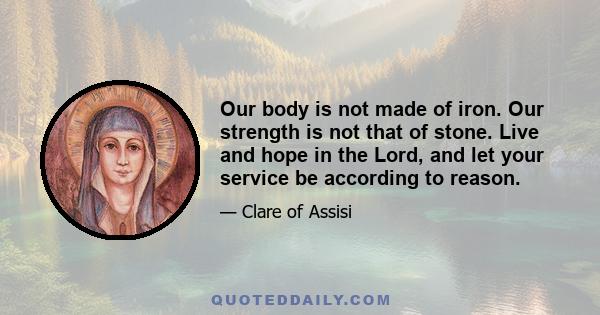 Our body is not made of iron. Our strength is not that of stone. Live and hope in the Lord, and let your service be according to reason.