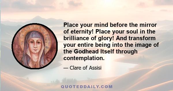 Place your mind before the mirror of eternity! Place your soul in the brilliance of glory! And transform your entire being into the image of the Godhead Itself through contemplation.