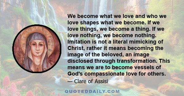 We become what we love and who we love shapes what we become. If we love things, we become a thing. If we love nothing, we become nothing. Imitation is not a literal mimicking of Christ, rather it means becoming the