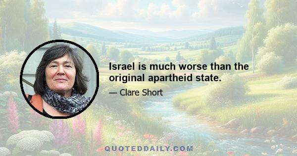 Israel is much worse than the original apartheid state.