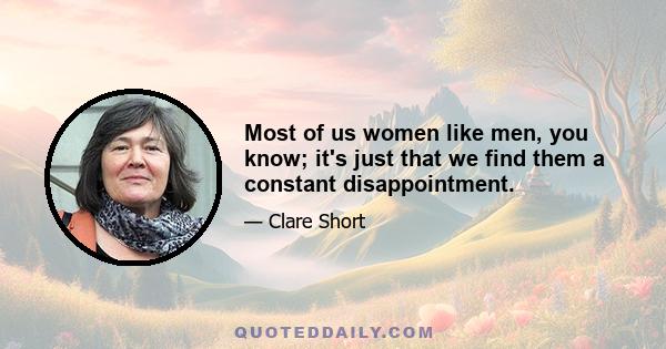 Most of us women like men, you know; it's just that we find them a constant disappointment.