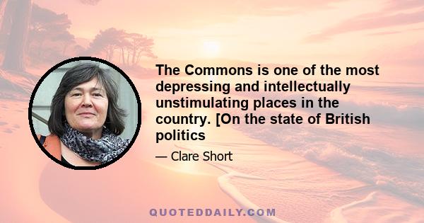 The Commons is one of the most depressing and intellectually unstimulating places in the country. [On the state of British politics