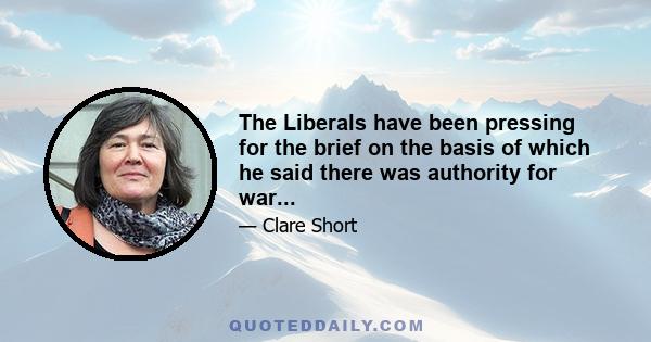 The Liberals have been pressing for the brief on the basis of which he said there was authority for war...