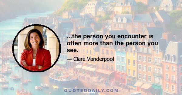 ...the person you encounter is often more than the person you see.