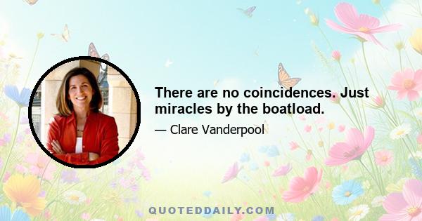 There are no coincidences. Just miracles by the boatload.