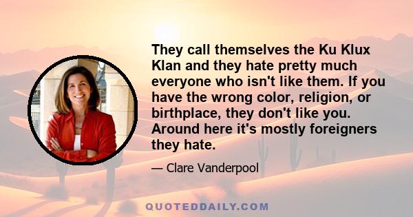 They call themselves the Ku Klux Klan and they hate pretty much everyone who isn't like them. If you have the wrong color, religion, or birthplace, they don't like you. Around here it's mostly foreigners they hate.