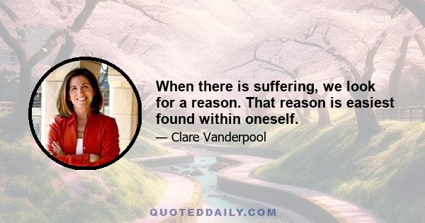 When there is suffering, we look for a reason. That reason is easiest found within oneself.