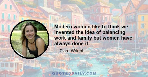 Modern women like to think we invented the idea of balancing work and family but women have always done it.