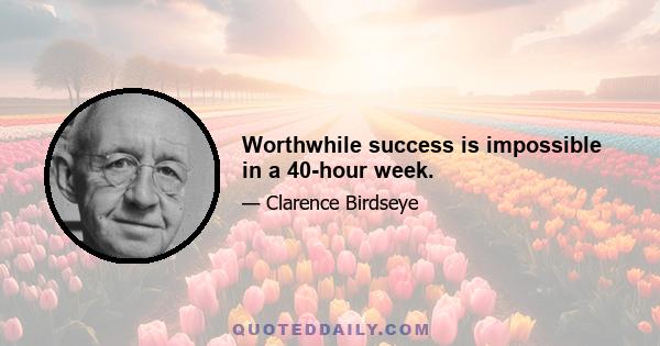 Worthwhile success is impossible in a 40-hour week.